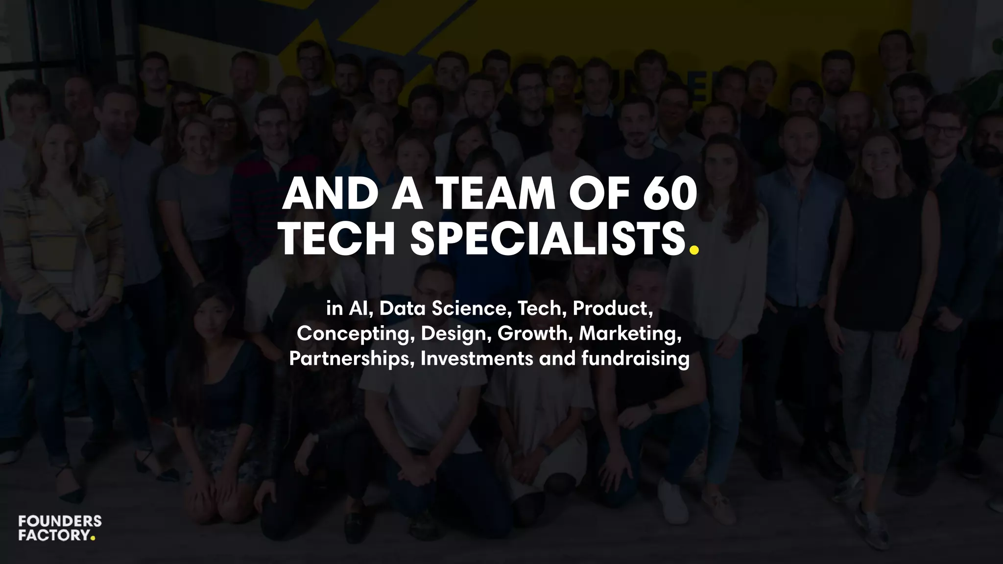 AND A TEAM OF 60
TECH SPECIALISTS.
in AI, Data Science, Tech, Product,
Concepting, Design, Growth, Marketing,
Partnerships, Investments and fundraising
 