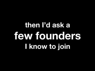 then I’d ask a
few founders
 I know to join
 