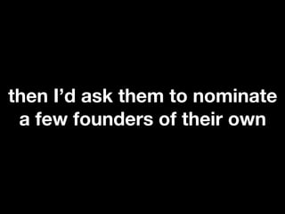 then I’d ask them to nominate
 a few founders of their own
 