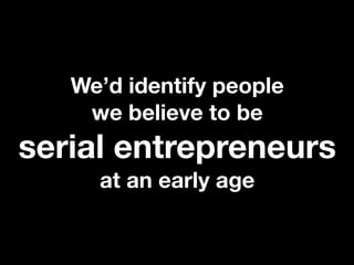 We’d identify people
    we believe to be
serial entrepreneurs
     at an early age
 