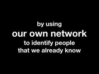 by using
our own network
   to identify people
 that we already know
 
