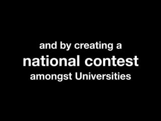 and by creating a
national contest
 amongst Universities
 