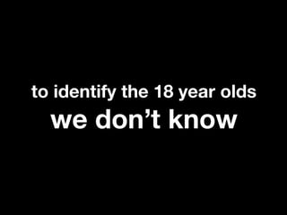 to identify the 18 year olds
  we don’t know
 