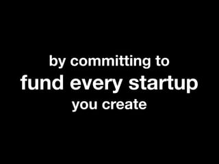 by committing to
fund every startup
     you create
 