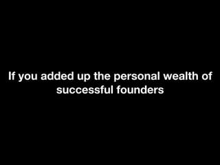 If you added up the personal wealth of
         successful founders
 