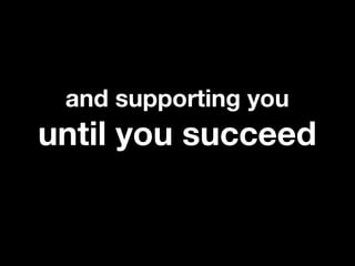 and supporting you
until you succeed
 