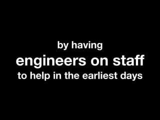by having
engineers on staff
to help in the earliest days
 