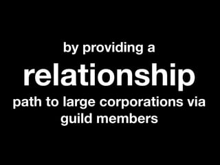 by providing a

 relationship
path to large corporations via
       guild members
 