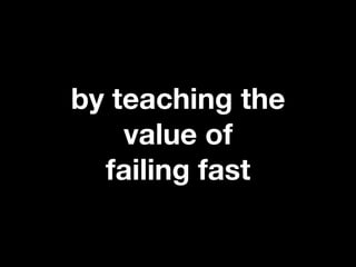 by teaching the
    value of
  failing fast
 