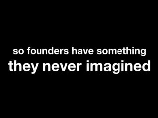 so founders have something
they never imagined
 