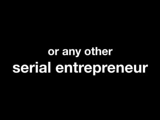 or any other
serial entrepreneur
 