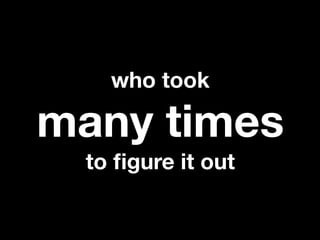 who took

many times
 to ﬁgure it out
 