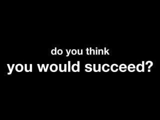 do you think
you would succeed?
 