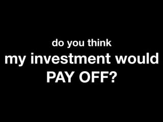do you think
my investment would
     PAY OFF?
 