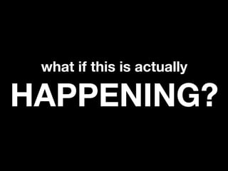 what if this is actually

HAPPENING?
 