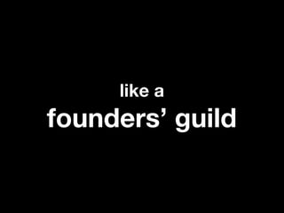 like a
founders’ guild
 