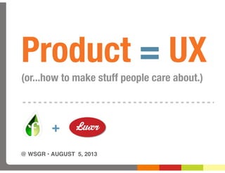 @ WSGR • AUGUST 5, 2013
+
Product = UX
(or...how to make stuff people care about.)
 