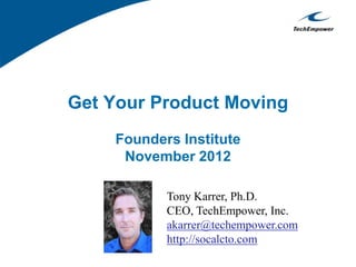 Get Your Product Moving
Founders Institute
November 2012
Tony Karrer, Ph.D.
CEO, TechEmpower, Inc.
akarrer@techempower.com
http://socalcto.com
 
