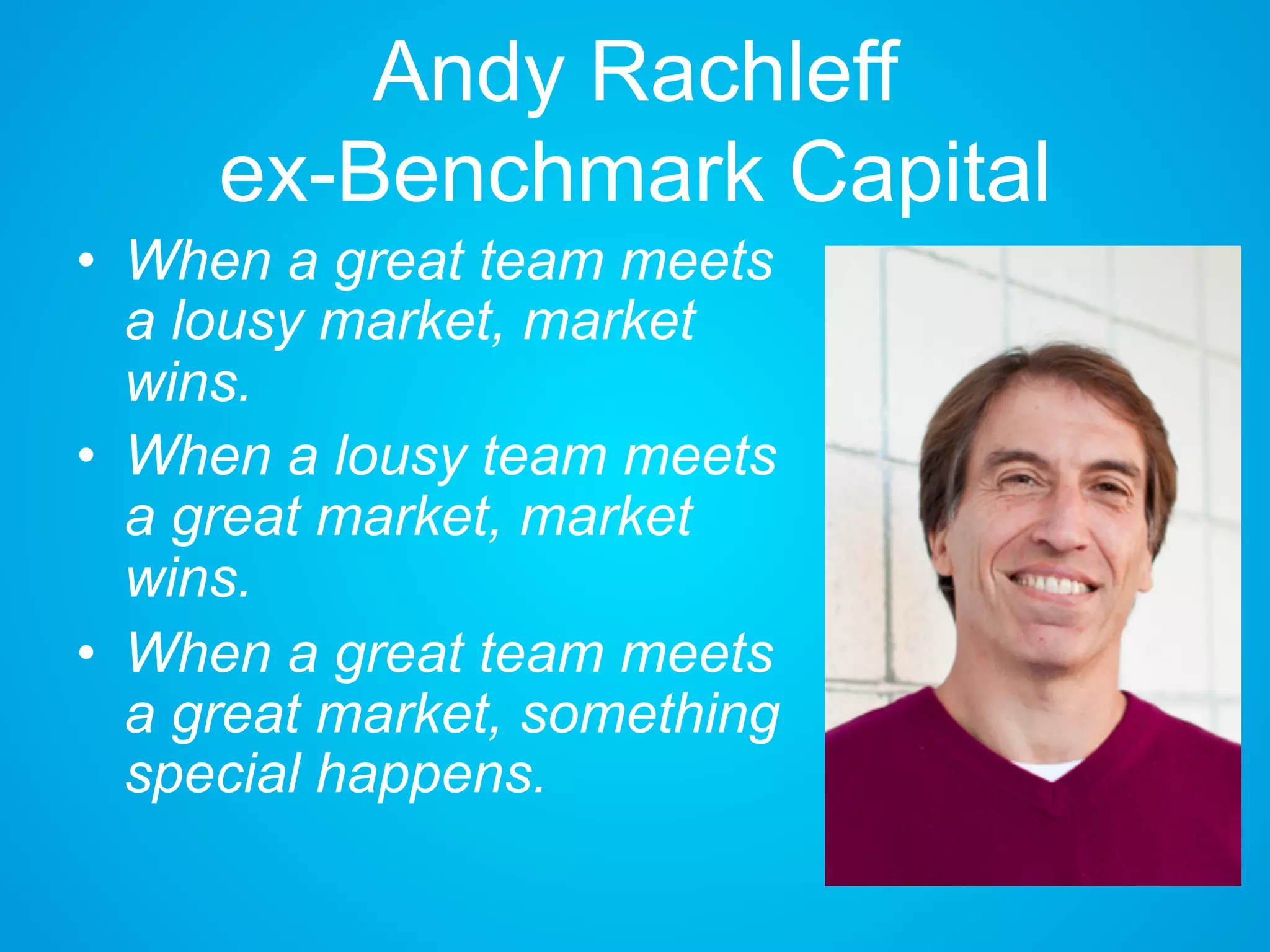 Andy Rachleff
ex-Benchmark Capital
• When a great team meets
a lousy market, market
wins.
• When a lousy team meets
a great market, market
wins.
• When a great team meets
a great market, something
special happens.
 