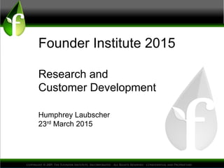 Founder Institute 2015
Research and
Customer Development
Humphrey Laubscher
23rd March 2015
 