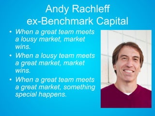 Andy Rachleff
ex-Benchmark Capital
• When a great team meets
a lousy market, market
wins.
• When a lousy team meets
a great market, market
wins.
• When a great team meets
a great market, something
special happens.
 