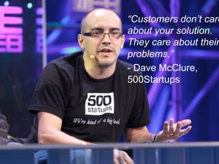 “Customers don’t care
about your solution.
They care about their
problems.”
- Dave McClure,
500Startups
 