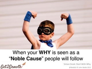 @WebbJS © John Webb 2013
Rockstar)Games)
When your WHY is seen as a
“Noble Cause” people will follow
Simon Sinek: Start With Why
 