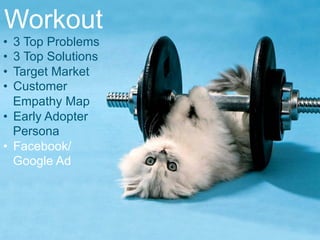 Workout
• 3 Top Problems
• 3 Top Solutions
• Target Market
• Customer
Empathy Map
• Early Adopter
Persona
• Facebook/Goog
le Ad
 