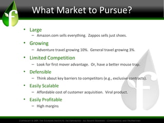 What Market to Pursue?
• Large
    – Amazon.com sells everything. Zappos sells just shoes.
• Growing
    – Adventure trave...