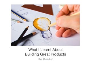 What I Learnt About
Building Great Products
Ilter Dumduz
 