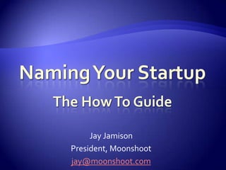 Naming Your StartupThe How To Guide Jay Jamison President, Moonshoot jay@moonshoot.com 