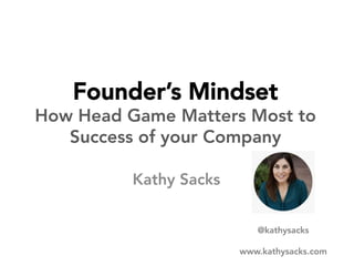 Founder’s Mindset
How Head Game Matters Most to
Success of your Company
Kathy Sacks
	
  
	
  	
  	
   	
   	
  	
  	
   	
   	
  	
  	
   	
   	
  	
  	
   	
   	
  	
  	
  	
  
@kathysacks

www.kathysacks.com

 
