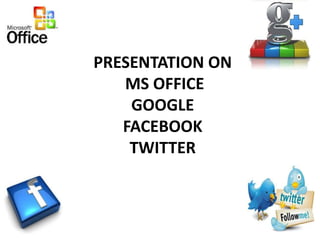 PRESENTATION ON
MS OFFICE
GOOGLE
FACEBOOK
TWITTER
 