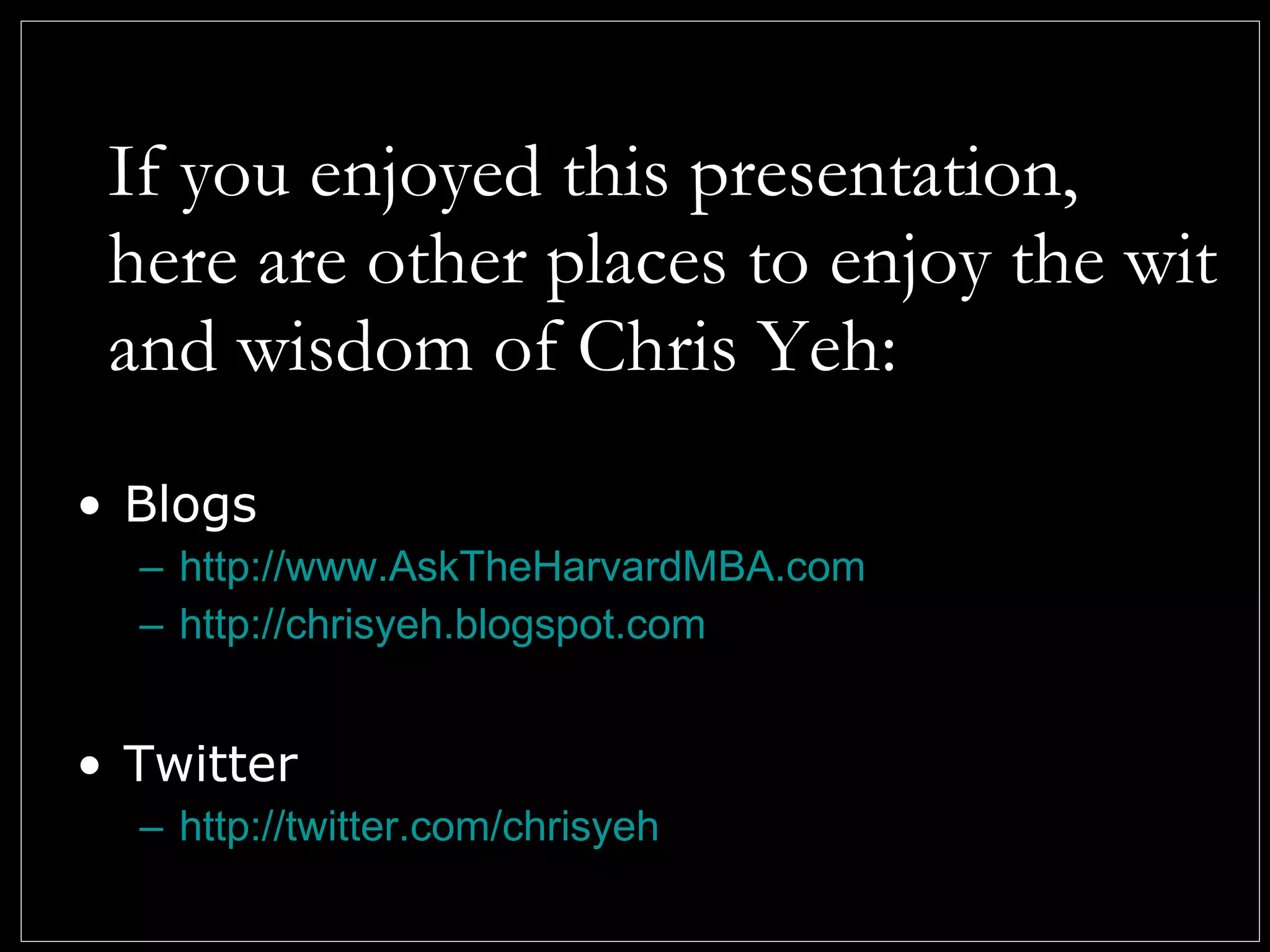 If you enjoyed this presentation, here are other places to enjoy the wit and wisdom of Chris Yeh: Blogs http:// www.AskTheHarvardMBA.com http://chrisyeh.blogspot.com Twitter http://twitter.com/chrisyeh 