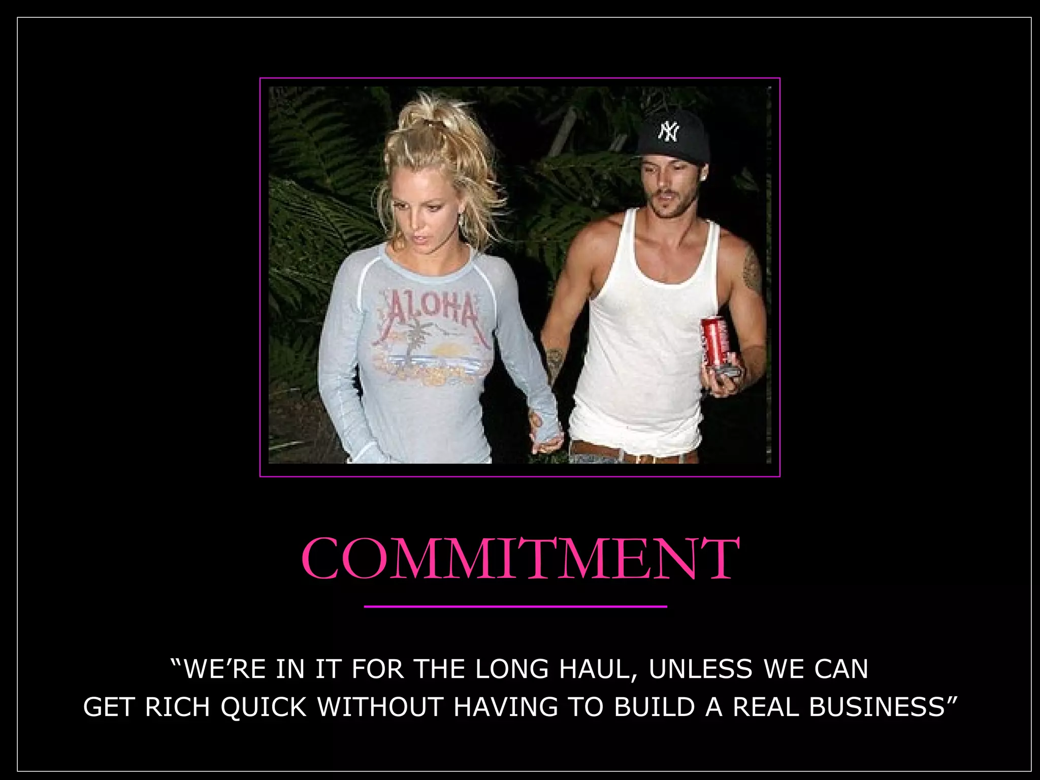 COMMITMENT “WE’RE IN IT FOR THE LONG HAUL, UNLESS WE CAN GET RICH QUICK WITHOUT HAVING TO BUILD A REAL BUSINESS” 