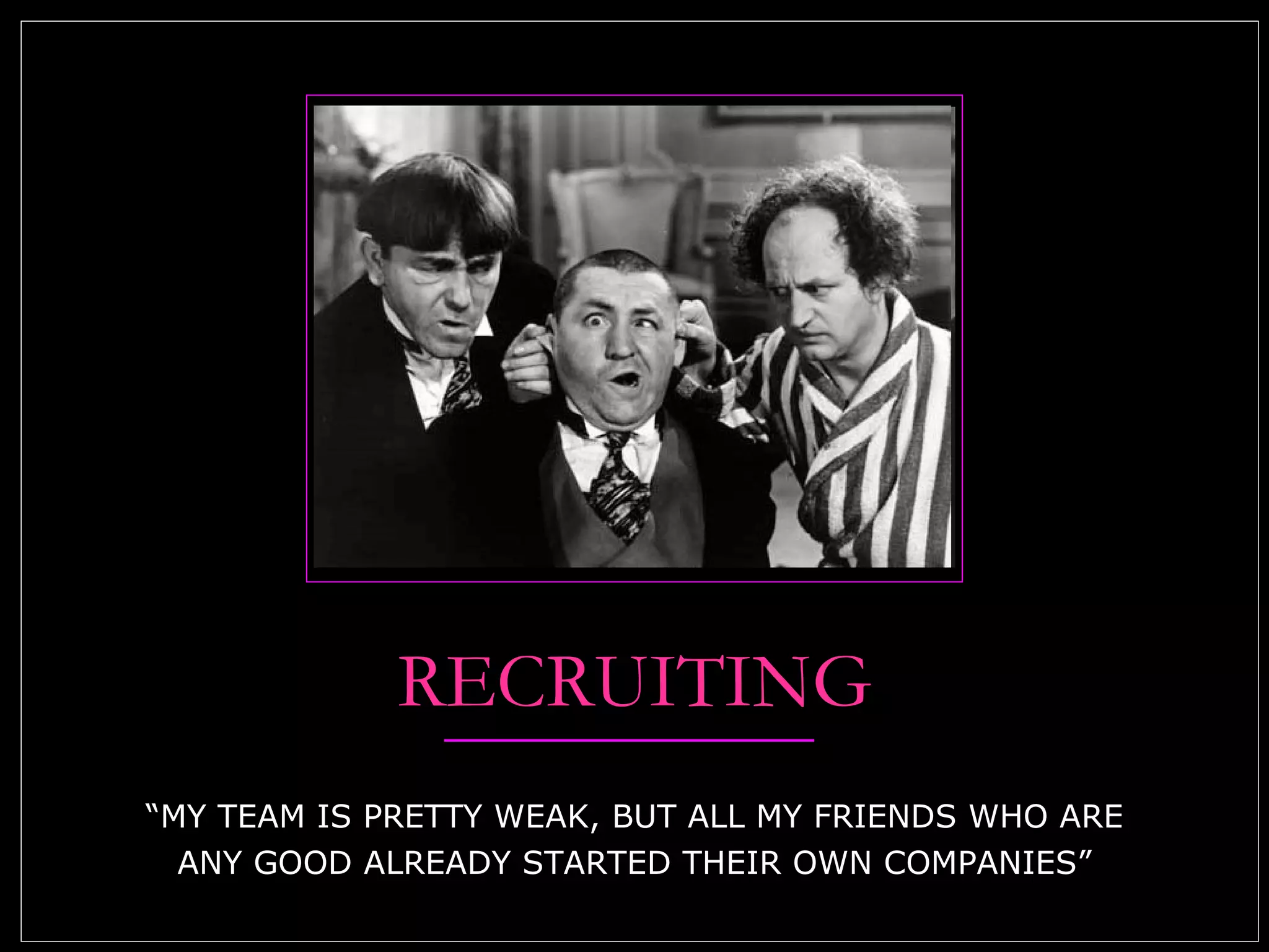 RECRUITING “MY TEAM IS PRETTY WEAK, BUT ALL MY FRIENDS WHO ARE ANY GOOD ALREADY STARTED THEIR OWN COMPANIES” 