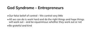 God Syndrome - Entrepreneurs
•Our false belief of control - We control very little
•All we can do is work hard and do the right things and hope things
will work out – and be equanimous whether they work out or not
•Be grateful and kind
 