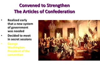 Convened to Strengthen  The Articles of Confederation   Realized early that a new system of government was needed Decided to meet in secret sessions George Washington-President of the convention   