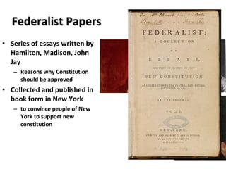 Federalist Papers Series of essays written by Hamilton, Madison, John Jay Reasons why Constitution should be approved Collected and published in book form in New York  to convince people of New York to support new constitution 