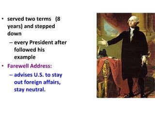 served two terms  (8 years) and stepped down every President after followed his example Farewell Address: advises U.S. to stay out foreign affairs, stay neutral. 