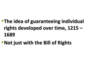 The idea of guaranteeing individual rights developed over time, 1215 – 1689 Not just with the Bill of Rights 
