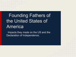 Founding Fathers of
the United States of
America
Impacts they made on the US and the
Declaration of Independence.
 
