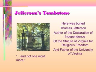 Jefferson’s TombstoneJefferson’s Tombstone
Here was buried
Thomas Jefferson
Author of the Declaration of
Independence
Of the Statute of Virginia for
Religious Freedom
And Father of the University
of Virginia
“…and not one word
more.”
 