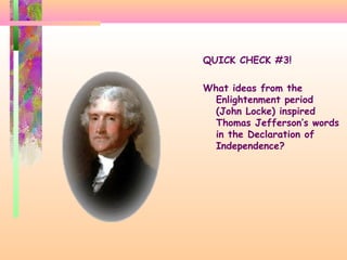 QUICK CHECK #3!
What ideas from the
Enlightenment period
(John Locke) inspired
Thomas Jefferson’s words
in the Declaration of
Independence?
 