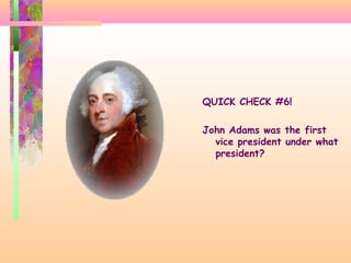 QUICK CHECK #6!
John Adams was the first
vice president under what
president?
 