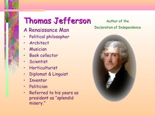 Thomas JeffersonThomas Jefferson
A Renaissance Man
• Political philosopher
• Architect
• Musician
• Book collector
• Scientist
• Horticulturist
• Diplomat & Linguist
• Inventor
• Politician
• Referred to his years as
president as “splendid
misery.”
Author of the
Declaration of Independence
 