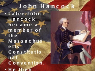 John Hancock Later John Hancock became a member of the Massachusetts Constitutional Convention.  He then was elected Massachusetts Governor in 1780 and served nine terms. 