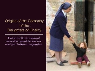 Origins of the Company
of the
Daughters of Charity
The hand of God in a series of
events that opened the way to a
new type of religious congregation

 