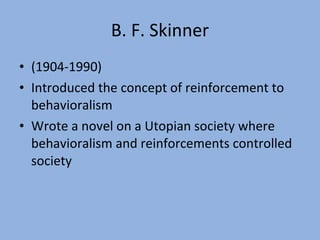 B. F. Skinner (1904-1990) Introduced the concept of reinforcement to behavioralism Wrote a novel on a Utopian society where behavioralism and reinforcements controlled society 