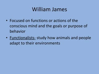 William James Focused on functions or actions of the conscious mind and the goals or purpose of behavior Functionalists-  study how animals and people adapt to their environments 